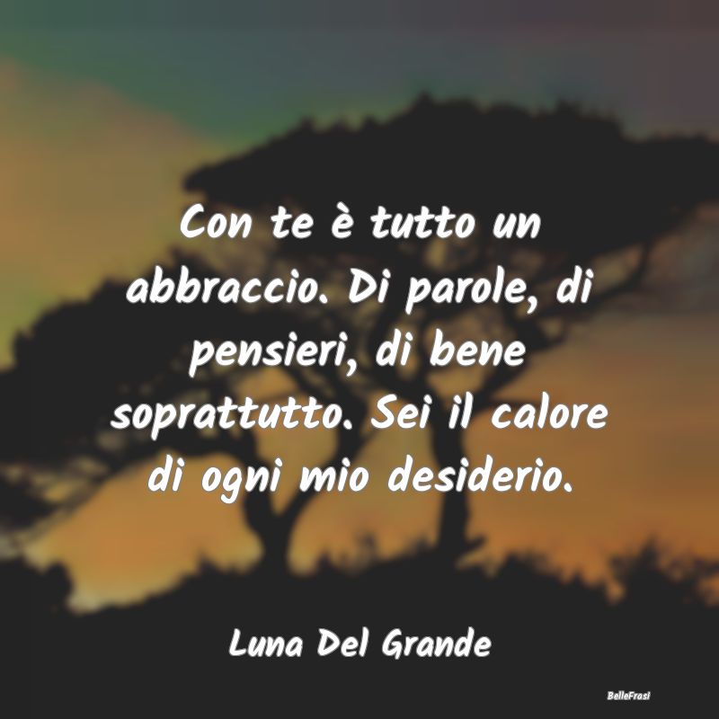 Frasi sugli Abbracci - Con te è tutto un abbraccio. Di parole, di pensie...