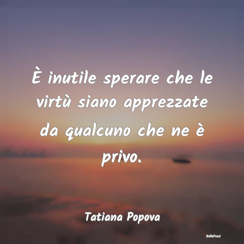 Frasi sulla virtù - È inutile sperare che le virtù siano apprezzate ...