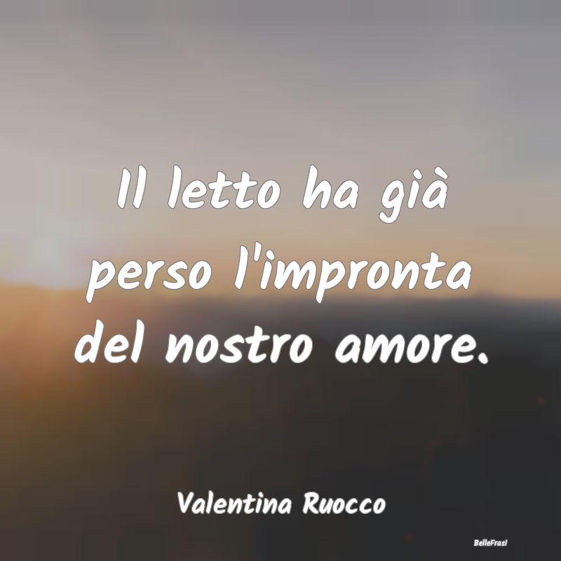 Frasi sulla Tristezza - Il letto ha già perso l'impronta del nostro amore...