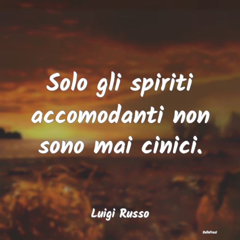 Frasi sul Cinismo - Solo gli spiriti accomodanti non sono mai cinici....