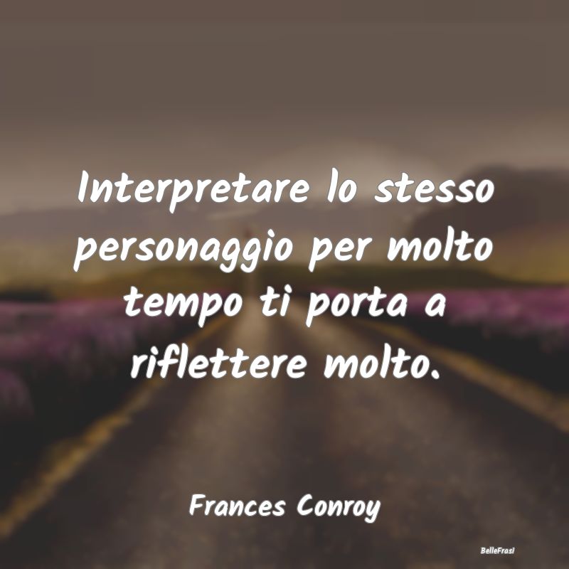 Frasi sulla Riflessione - Interpretare lo stesso personaggio per molto tempo...