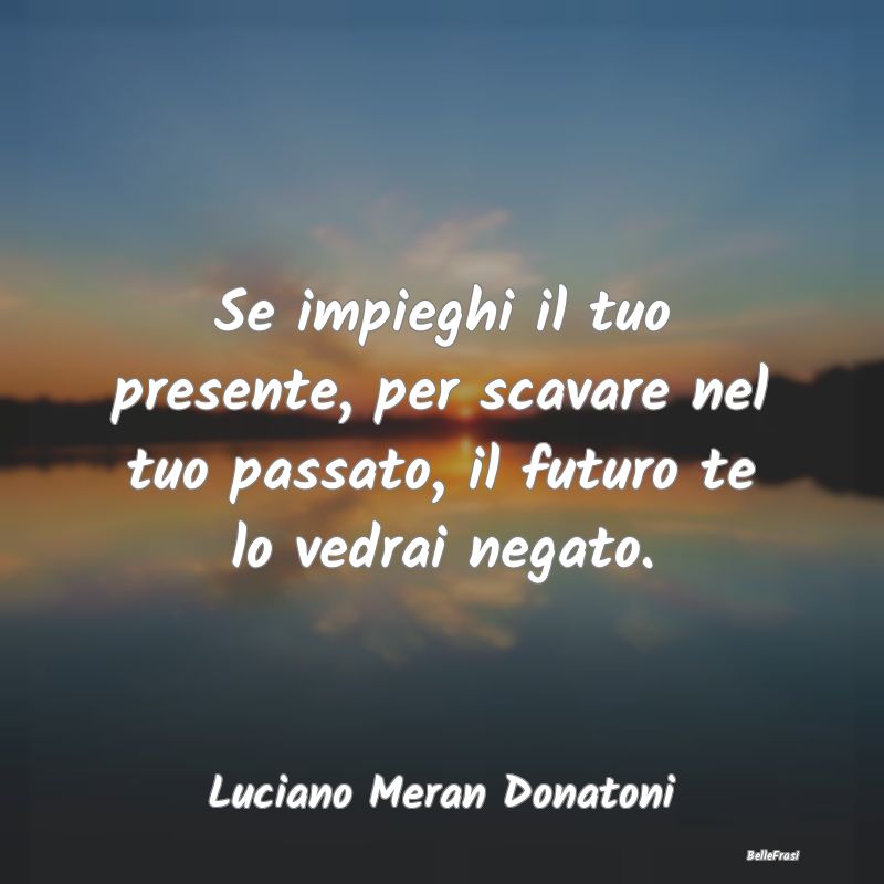 Frasi Abitudine - Se impieghi il tuo presente, per scavare nel tuo p...