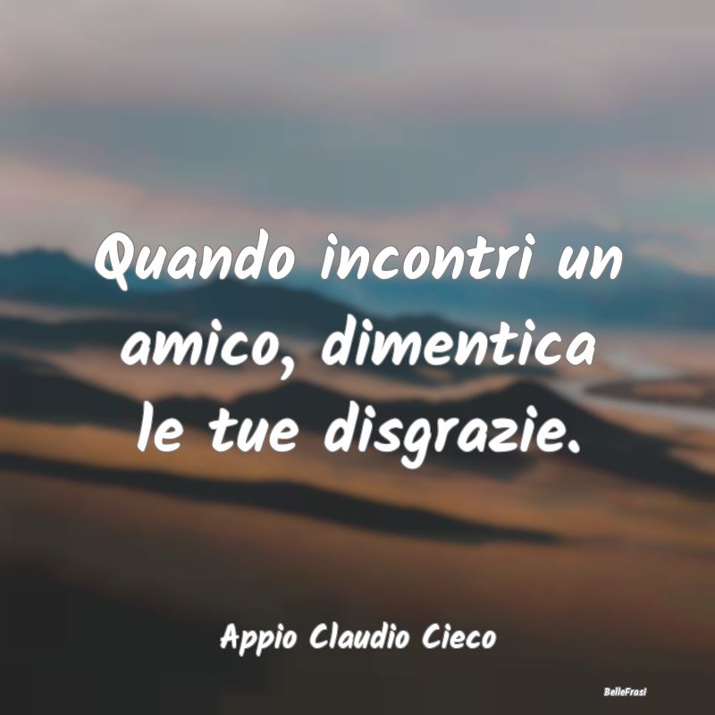 Frasi sulle Disgrazie - Quando incontri un amico, dimentica le tue disgraz...