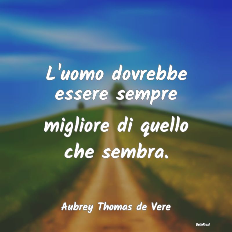 Frasi Apparenza - L'uomo dovrebbe essere sempre migliore di quello c...