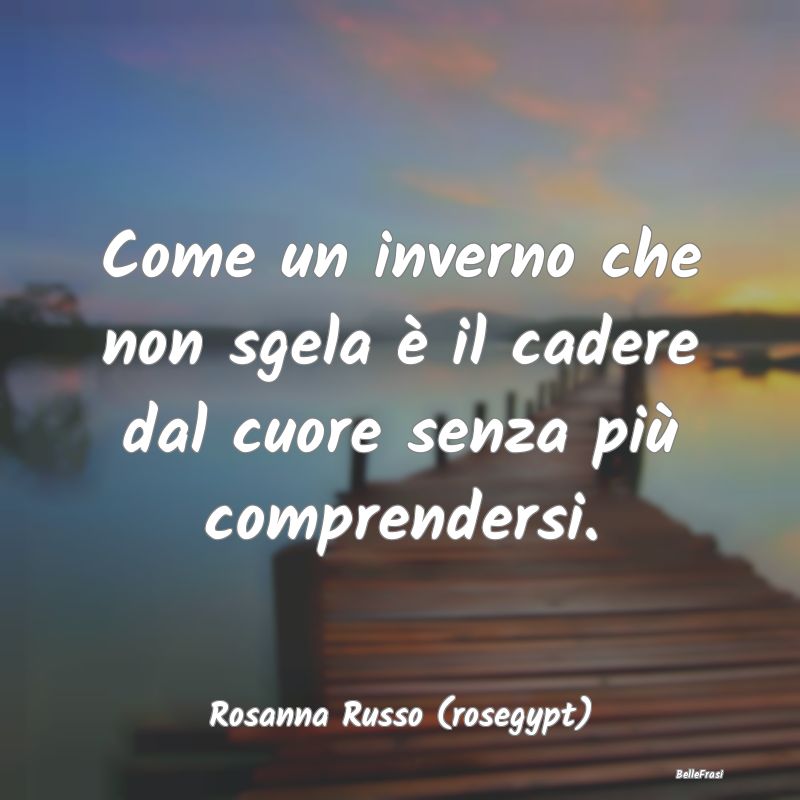 Frasi sulla Tristezza - Come un inverno che non sgela è il cadere dal cuo...