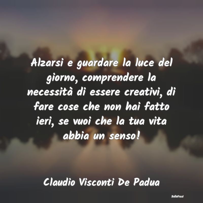 Frasi Abitudine - Alzarsi e guardare la luce del giorno, comprendere...