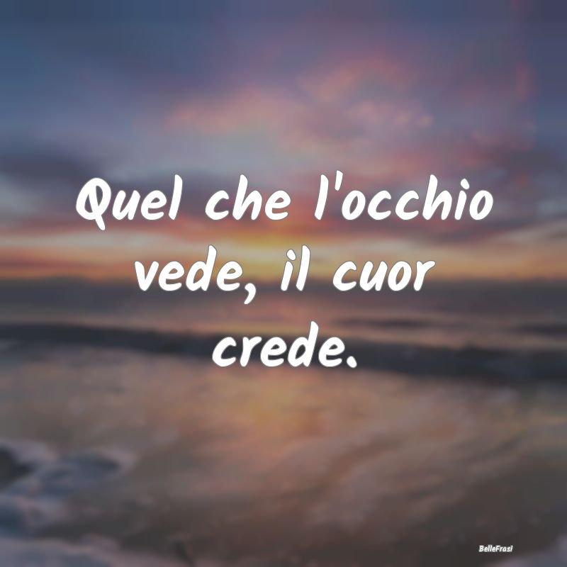 Frasi Apparenza - Quel che l'occhio vede, il cuor crede....