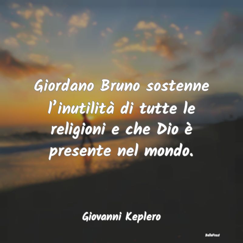 Giordano Bruno sostenne l’inutilità di tutte le...