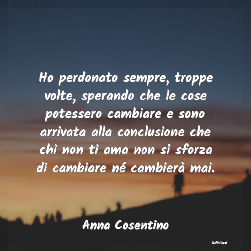 Frasi sulla Tristezza - Ho perdonato sempre, troppe volte, sperando che le...