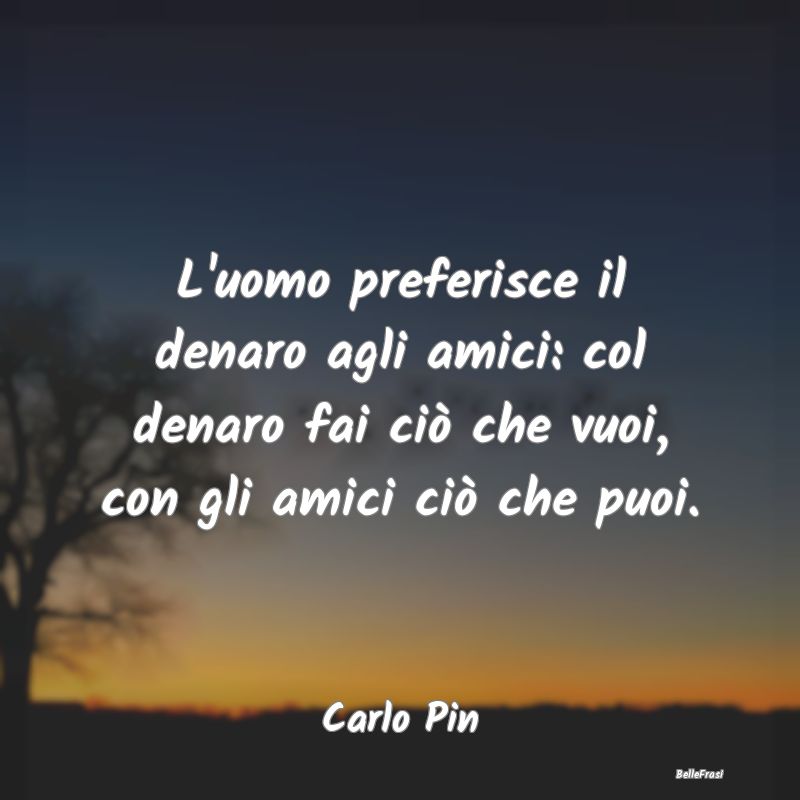 Frasi sul Cinismo - L'uomo preferisce il denaro agli amici: col denaro...