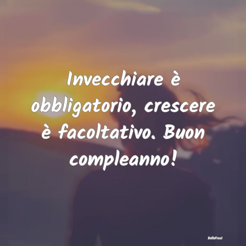 Frasi di Compleanno - Invecchiare è obbligatorio, crescere è facoltati...