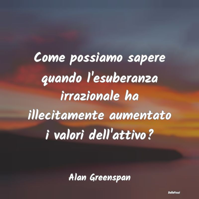 Frasi sull'Irrazionalità - Come possiamo sapere quando l'esuberanza irraziona...