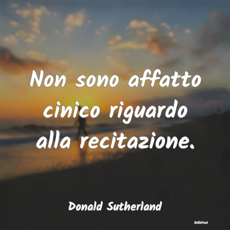 Frasi sul Cinismo - Non sono affatto cinico riguardo alla recitazione....