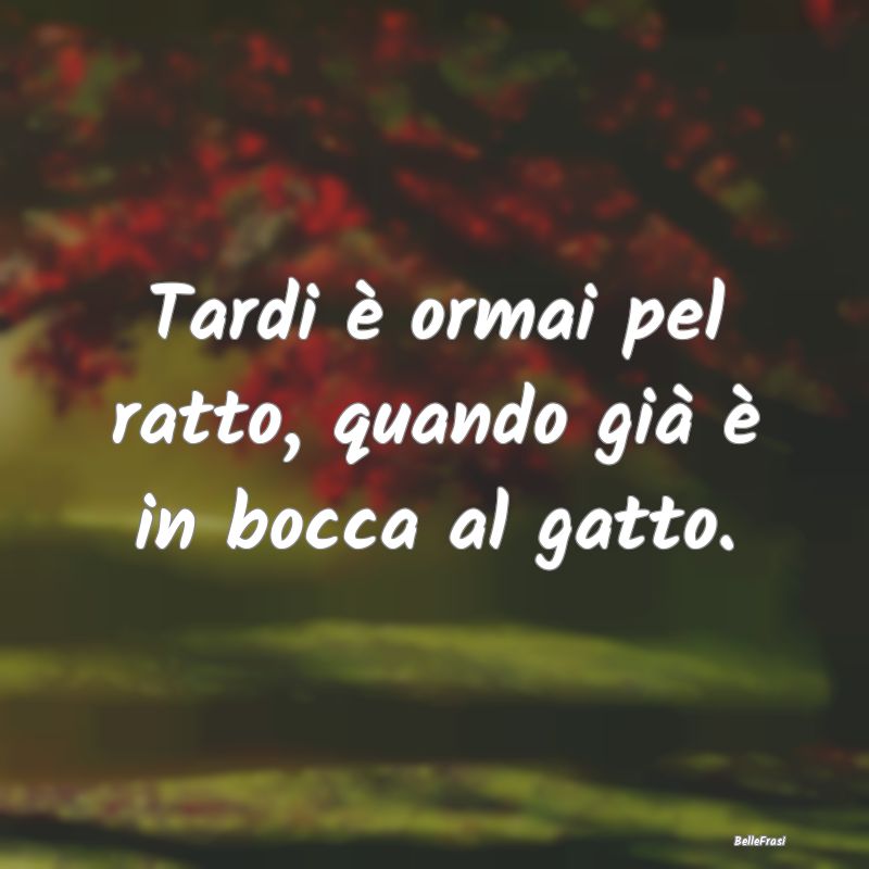 Frasi Prudenza - Tardi è ormai pel ratto, quando già è in bocca ...