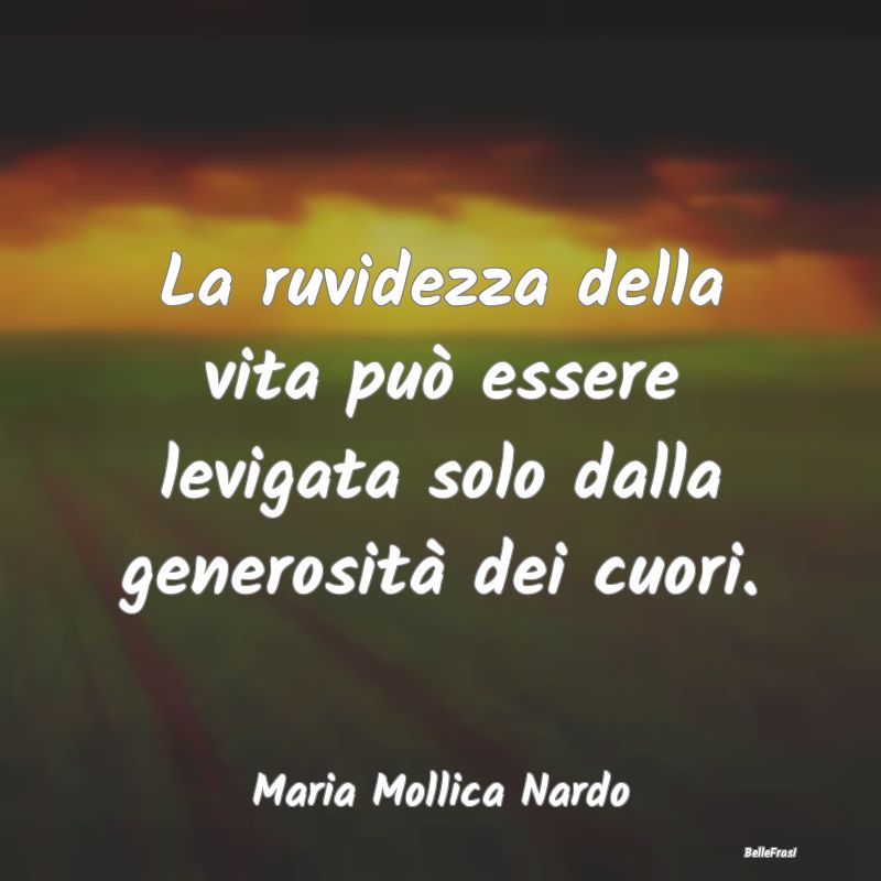 Frasi sulla generosità - La ruvidezza della vita può essere levigata solo ...