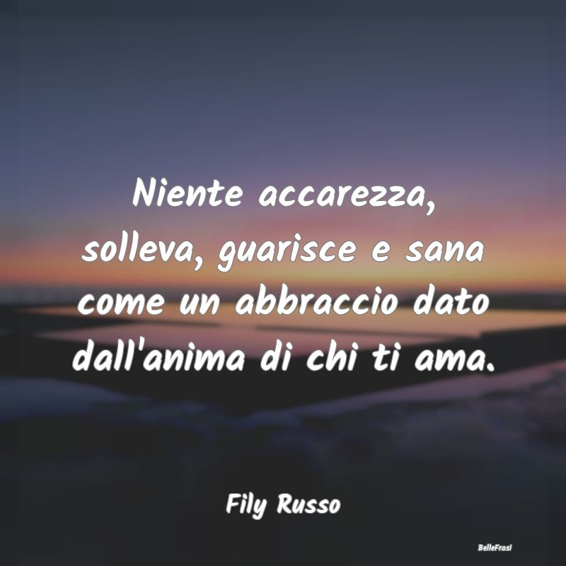 Frasi sugli Abbracci - Niente accarezza, solleva, guarisce e sana come un...