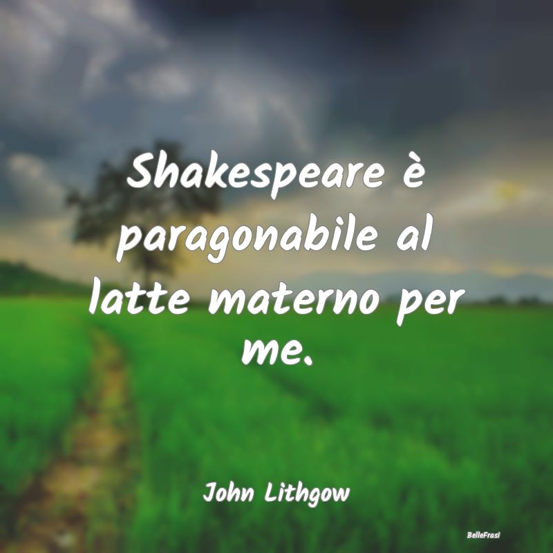 Frasi sulla Letteratura - Shakespeare è paragonabile al latte materno per m...