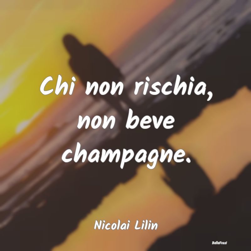 Frasi sul Rischio - Chi non rischia, non beve champagne....