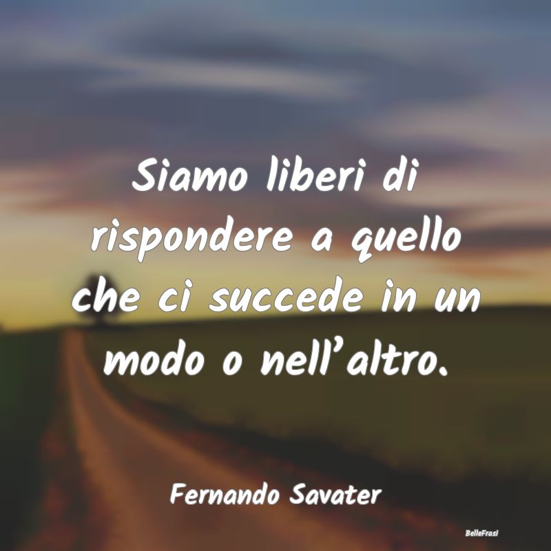 Siamo liberi di rispondere a quello che ci succede...