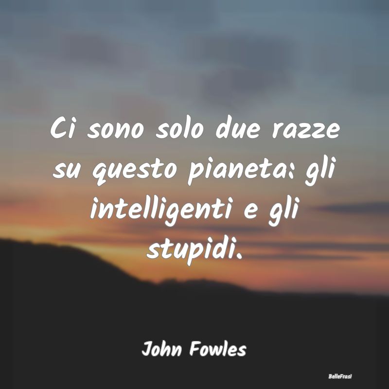 Frasi sulla Stupidità - Ci sono solo due razze su questo pianeta: gli inte...