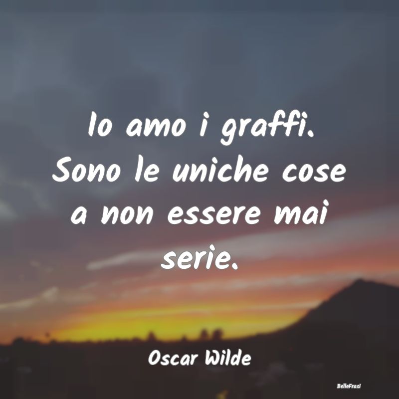 Frasi sulla Serietà - Io amo i graffi. Sono le uniche cose a non essere ...