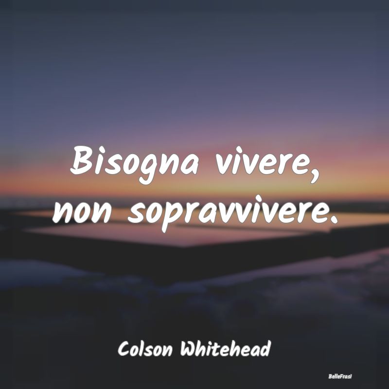 Bisogna vivere, non sopravvivere....