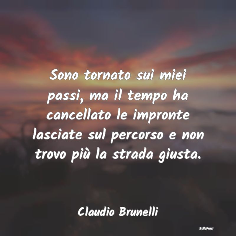 Frasi sulla Tristezza - Sono tornato sui miei passi, ma il tempo ha cancel...