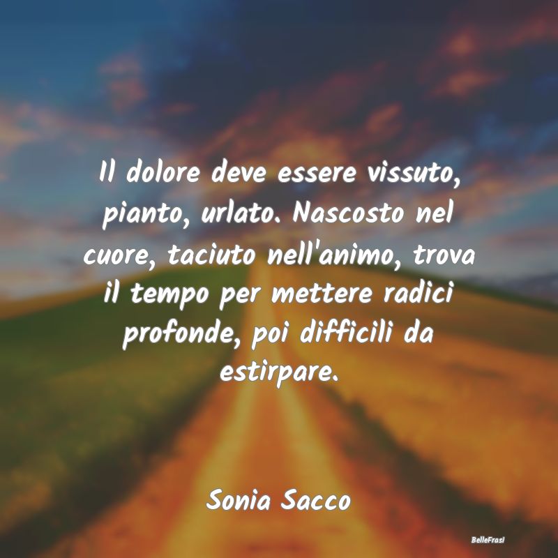 Frasi sulla Tristezza - Il dolore deve essere vissuto, pianto, urlato. Nas...