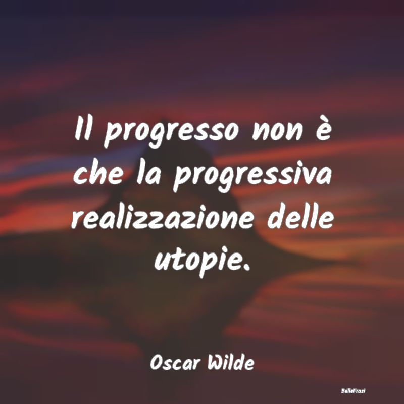 Il progresso non è che la progressiva realizzazio...