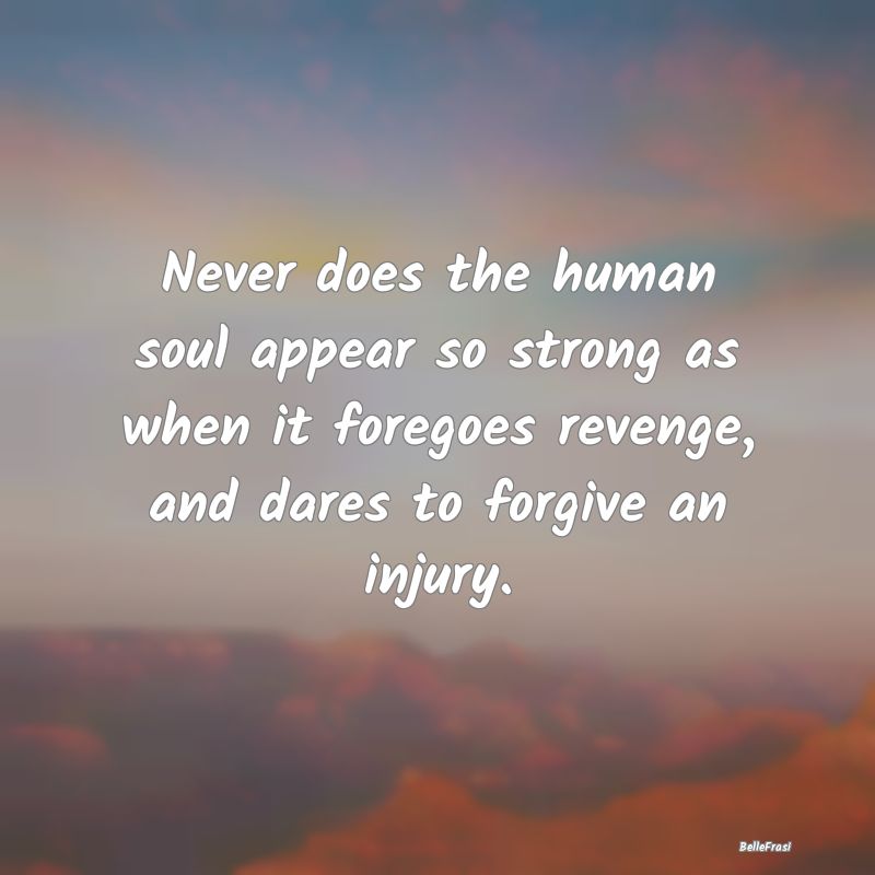 Never does the human soul appear so strong as when...