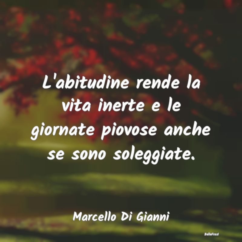 Frasi Abitudine - L'abitudine rende la vita inerte e le giornate pio...