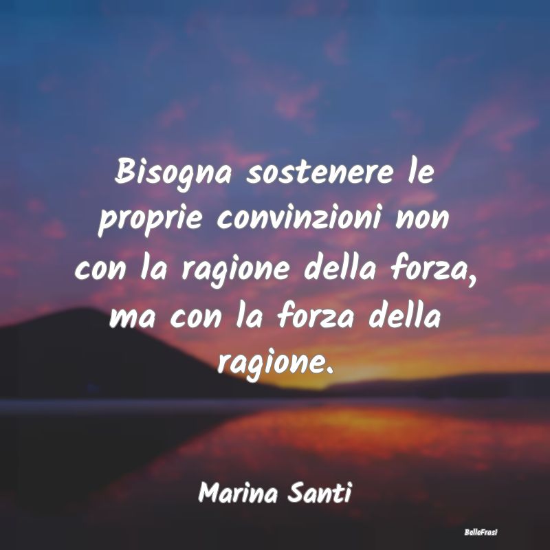 Bisogna sostenere le proprie convinzioni non con l...