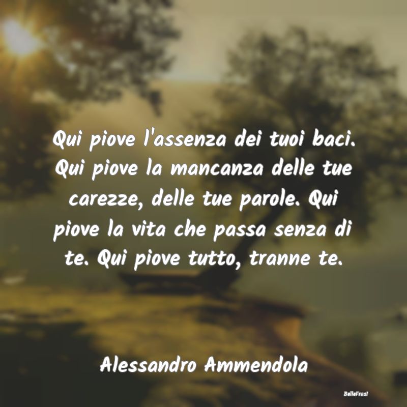 Frasi sulla Tristezza - Qui piove l'assenza dei tuoi baci. Qui piove la ma...