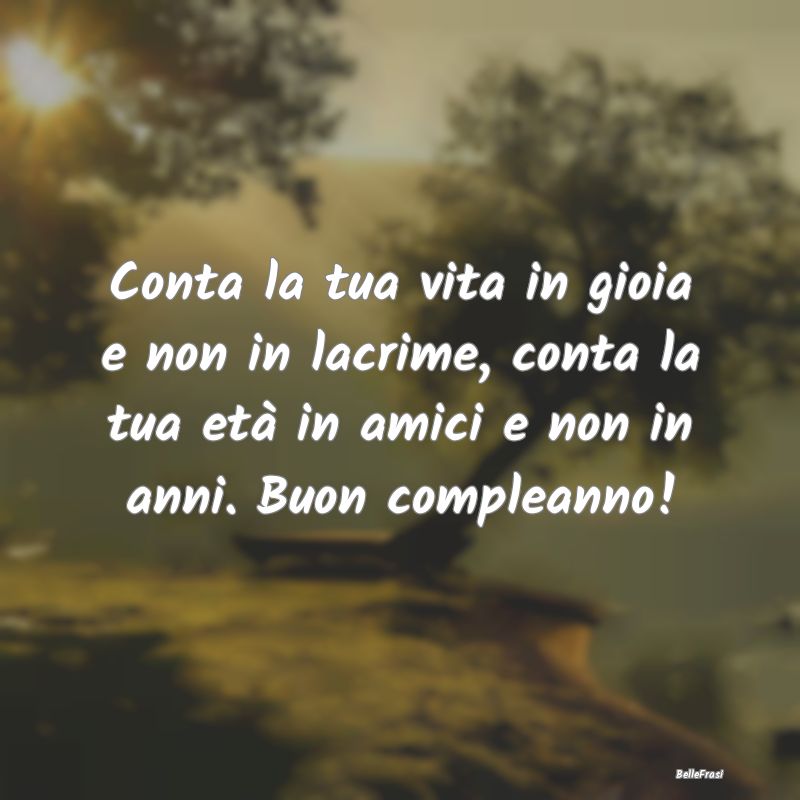 Frasi di Compleanno - Conta la tua vita in gioia e non in lacrime, conta...