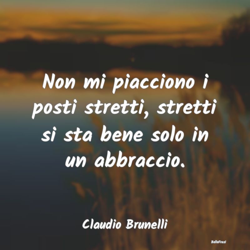 Frasi sugli Abbracci - Non mi piacciono i posti stretti, stretti si sta b...