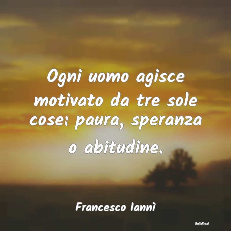 Frasi Abitudine - Ogni uomo agisce motivato da tre sole cose: paura,...