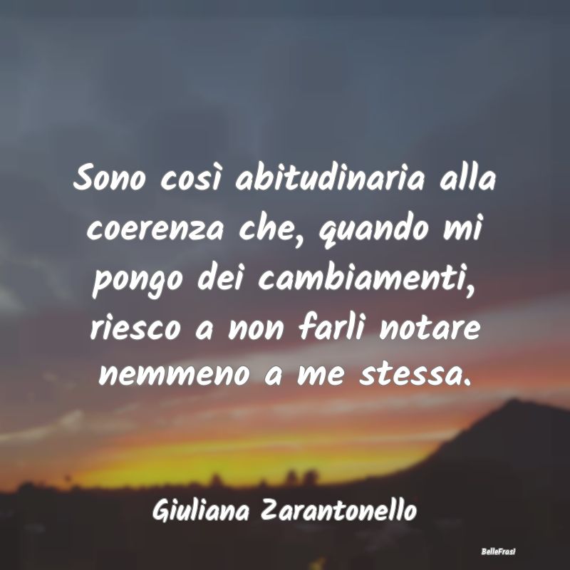 Frasi Abitudine - Sono così abitudinaria alla coerenza che, quando ...