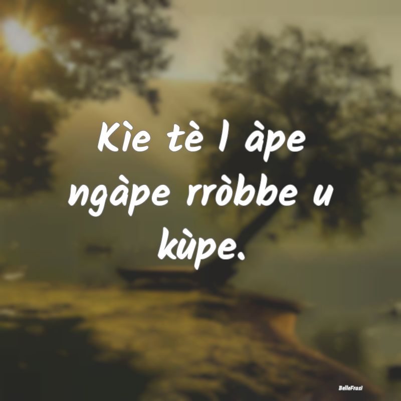 Frasi Coscienza - Kìe tè l àpe ngàpe rròbbe u kùpe....