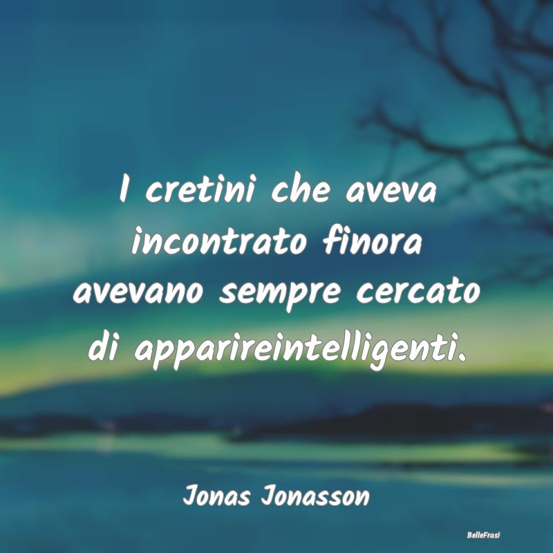 Frasi Apparenza - I cretini che aveva incontrato finora avevano semp...