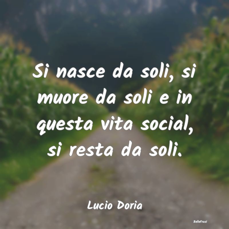 Frasi sulla Tristezza - Si nasce da soli, si muore da soli e in questa vit...