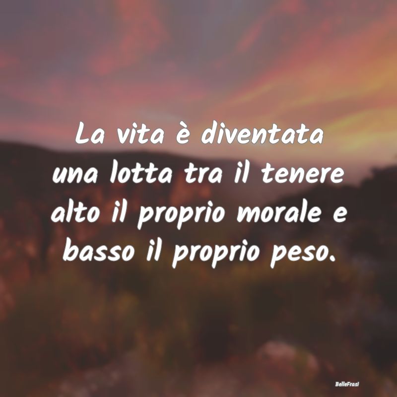 Frasi sulla dieta - La vita è diventata una lotta tra il tenere alto ...