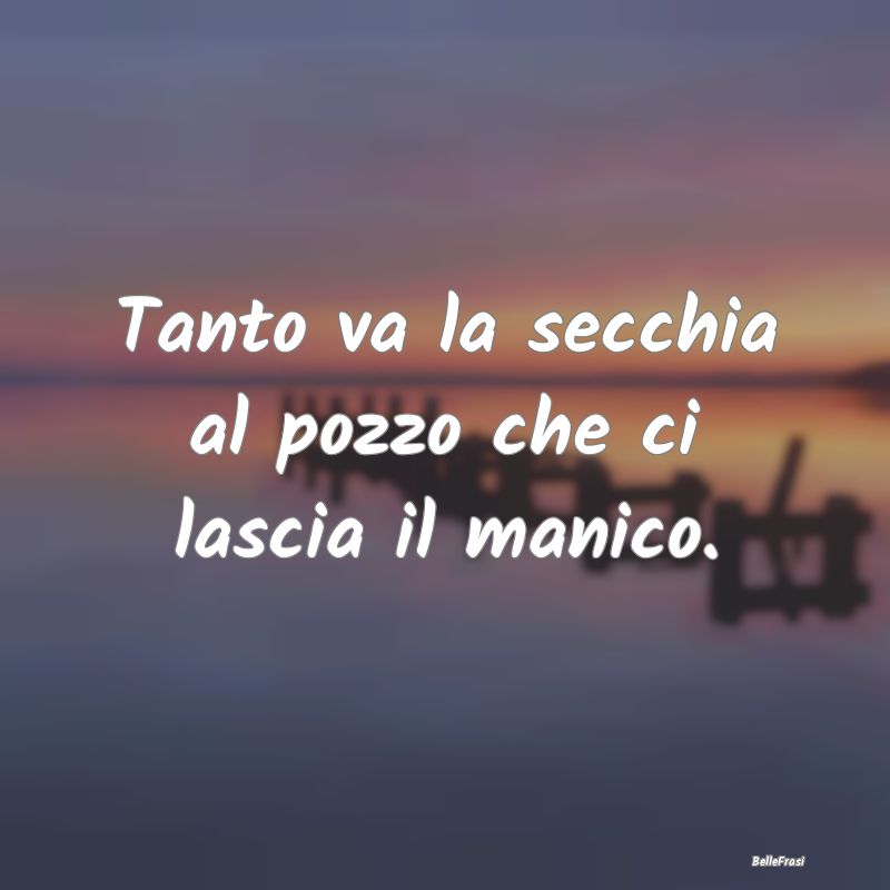 Frasi Prudenza - Tanto va la secchia al pozzo che ci lascia il mani...