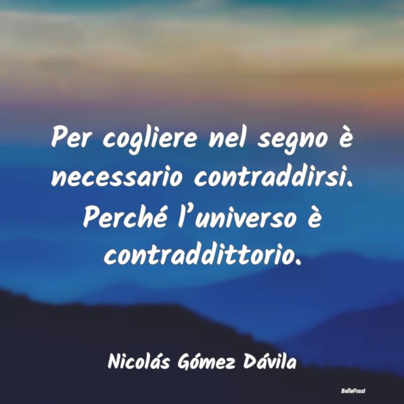 Frasi sull’universo - Per cogliere nel segno è necessario contraddirsi....