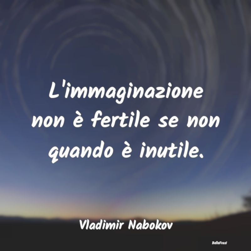 L'immaginazione non è fertile se non quando è in...