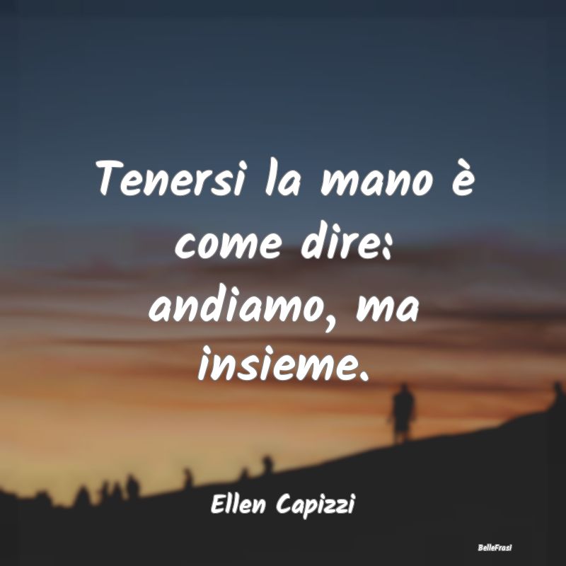 Frasi sul Sostegno - Tenersi la mano è come dire: andiamo, ma insieme....