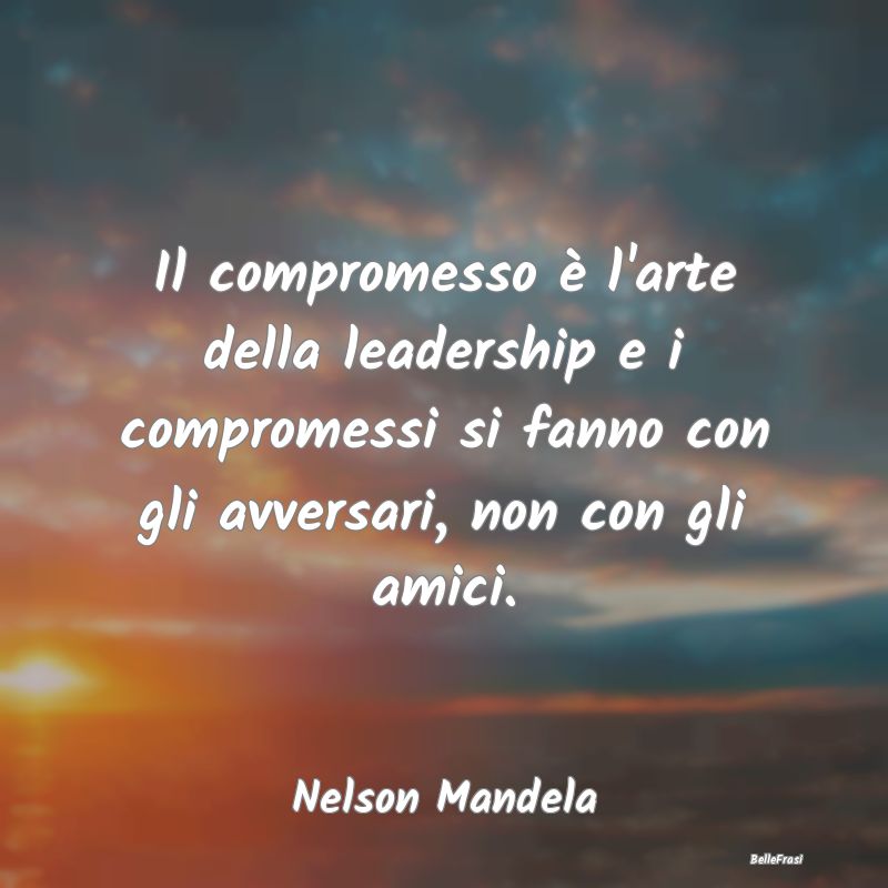 Il compromesso è l'arte della leadership e i comp...