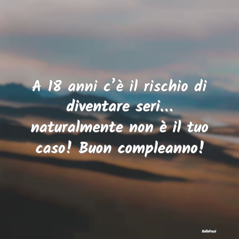 Frasi sulla Serietà - A 18 anni c’è il rischio di diventare seri… n...