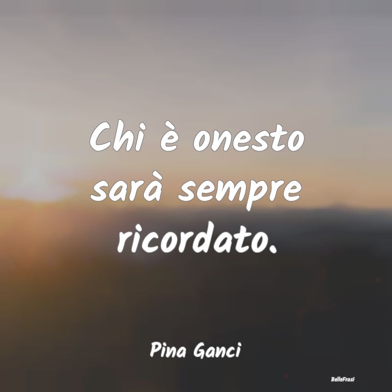 Frasi sulla Reputazione - Chi è onesto sarà sempre ricordato....