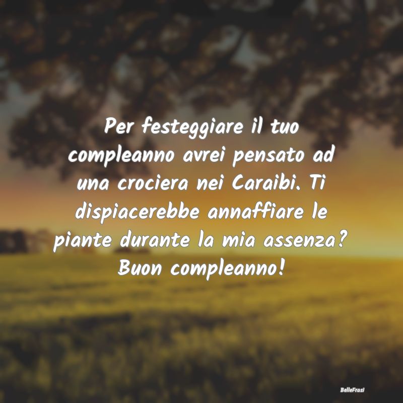 Frasi di Compleanno - Per festeggiare il tuo compleanno avrei pensato ad...