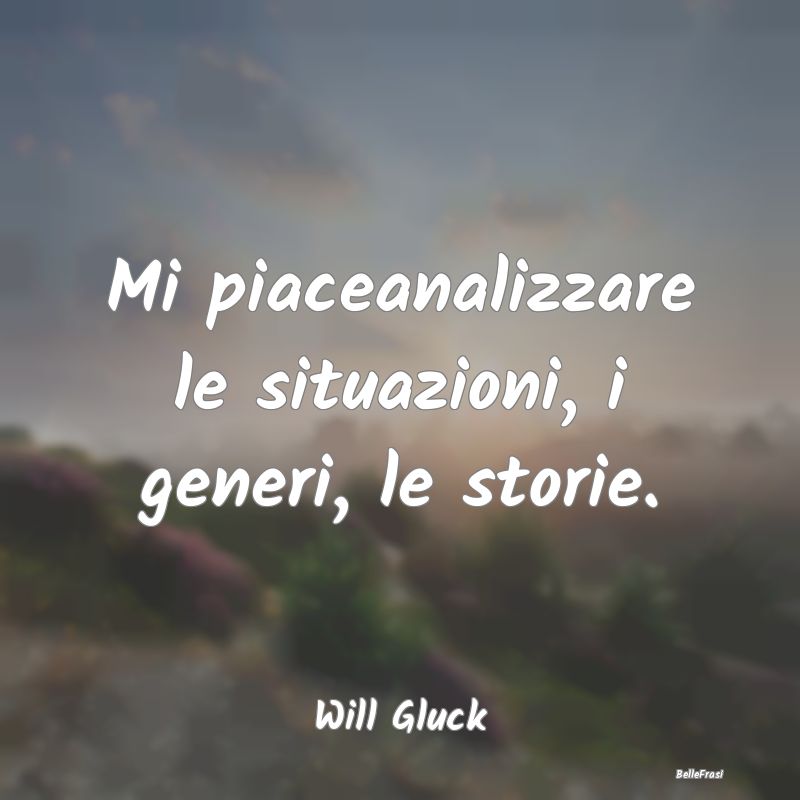 Frasi sulla Riflessione - Mi piaceanalizzare le situazioni, i generi, le sto...